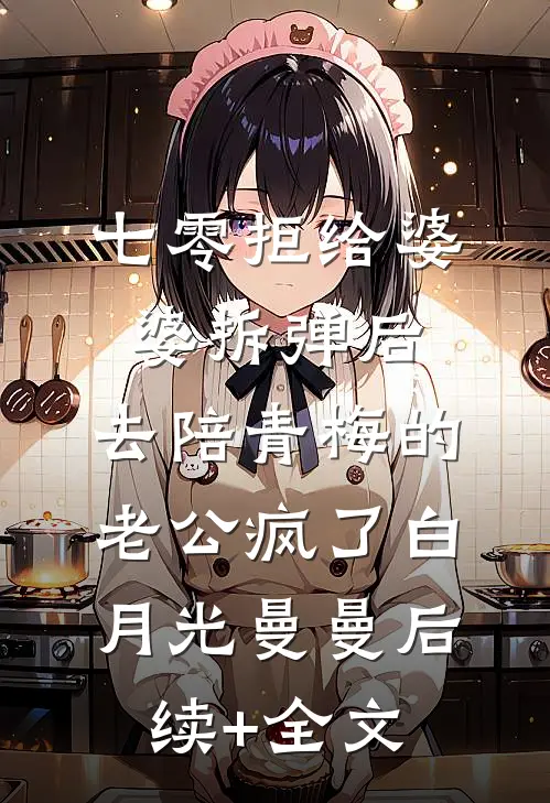 七零拒给婆婆拆弹后，去陪青梅的老公疯了白月光曼曼后续+全文