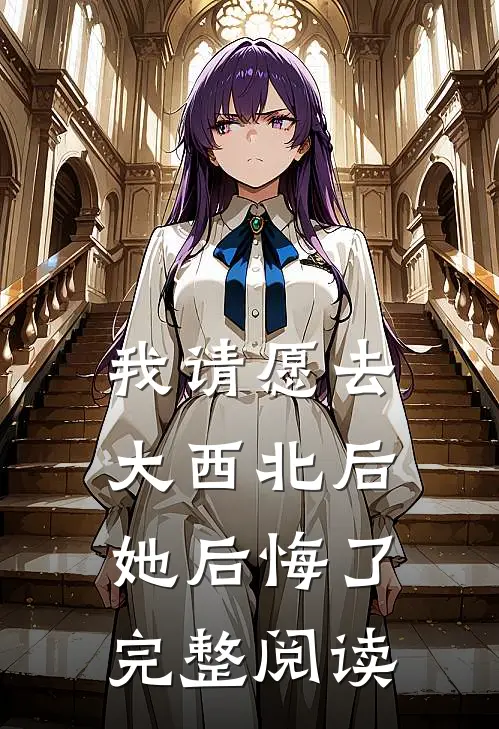 我请愿去大西北后，她后悔了完整阅读