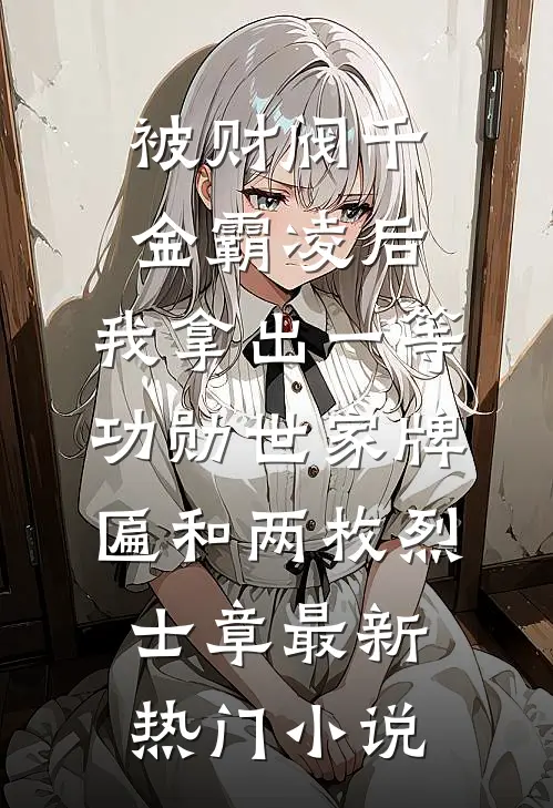 被财阀千金霸凌后，我拿出一等功勋世家牌匾和两枚烈士章最新热门小说