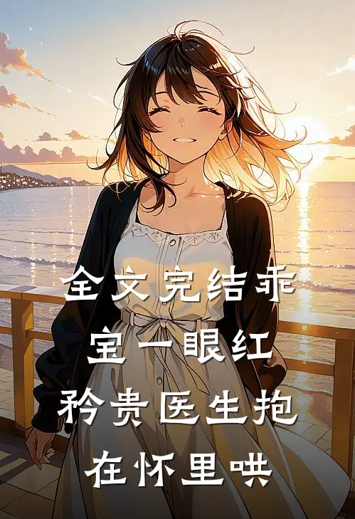 全文完结乖宝一眼红，矜贵医生抱在怀里哄