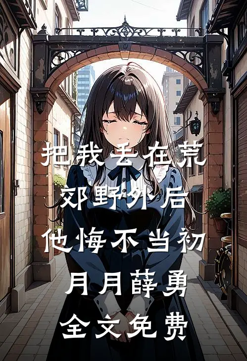 把我丢在荒郊野外后，他悔不当初月月薛勇全文免费