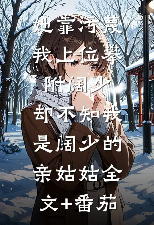 她靠污蔑我上位攀附阔少，却不知我是阔少的亲姑姑全文+番茄