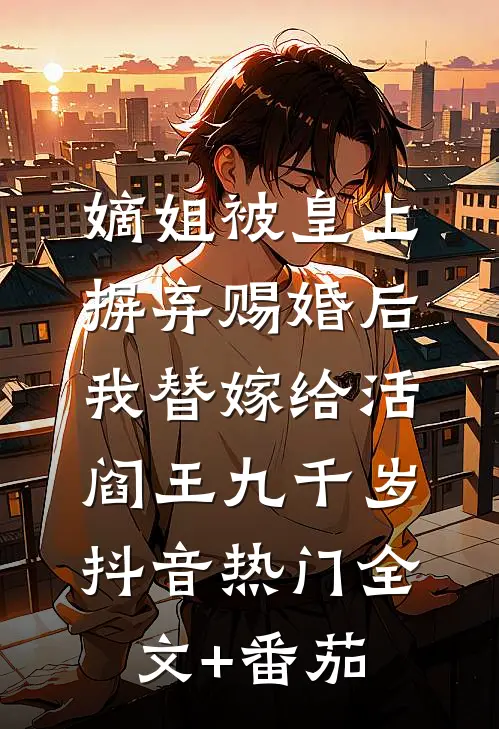 嫡姐被皇上摒弃赐婚后，我替嫁给活阎王九千岁抖音热门全文+番茄