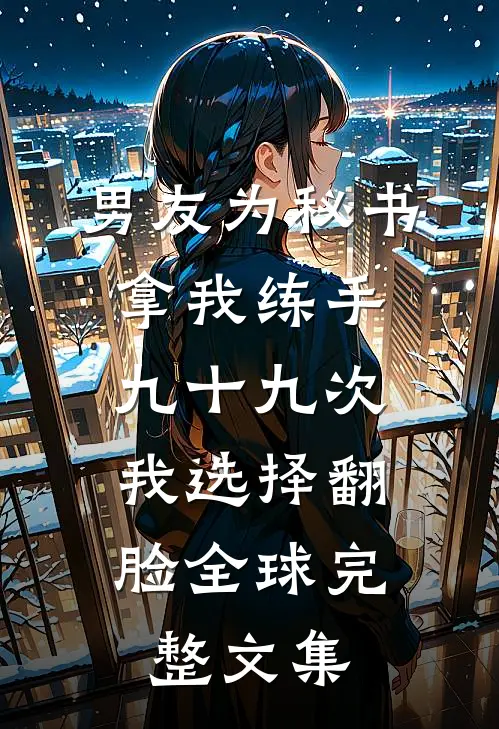男友为秘书拿我练手九十九次，我选择翻脸全球完整文集