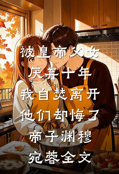 被皇帝父女厌弃十年，我自焚离开他们却悔了帝子渊穆宛蓉全文