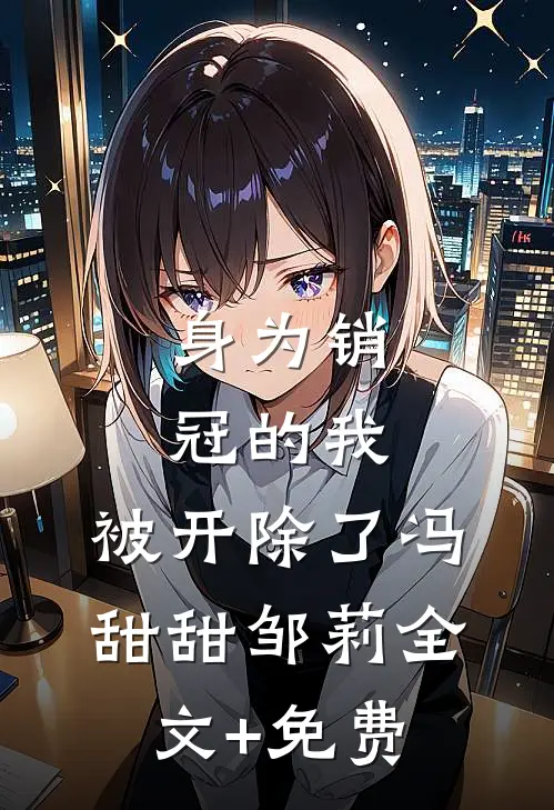 身为销冠的我，被开除了冯甜甜邹莉全文+免费