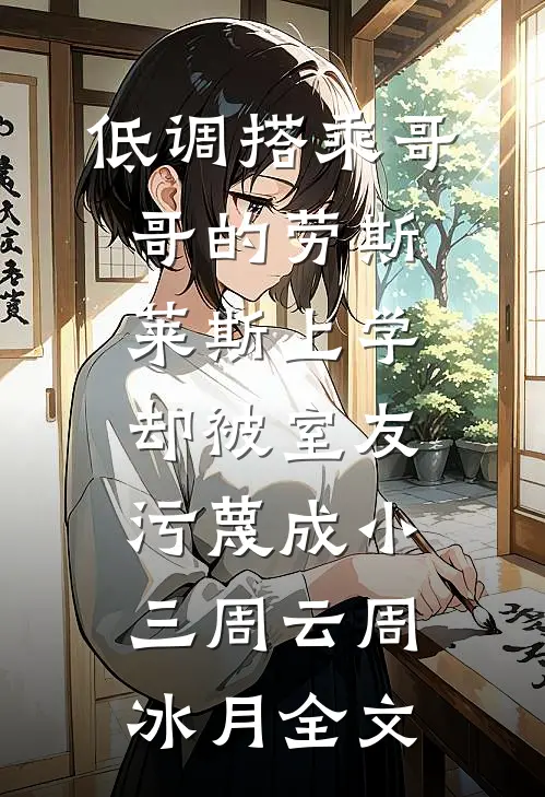 低调搭乘哥哥的劳斯莱斯上学，却被室友污蔑成小三周云周冰月全文