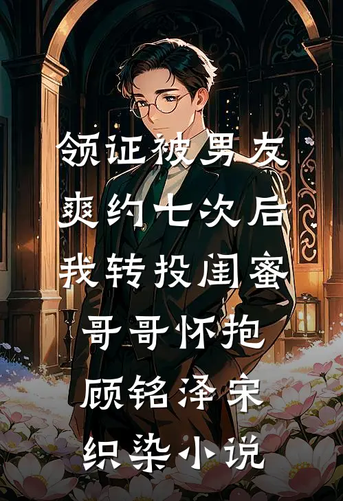 领证被男友爽约七次后，我转投闺蜜哥哥怀抱顾铭泽宋织染小说