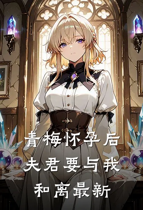 青梅怀孕后，夫君要与我和离最新