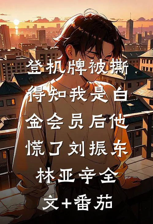 登机牌被撕，得知我是白金会员后他慌了刘振东林亚辛全文+番茄