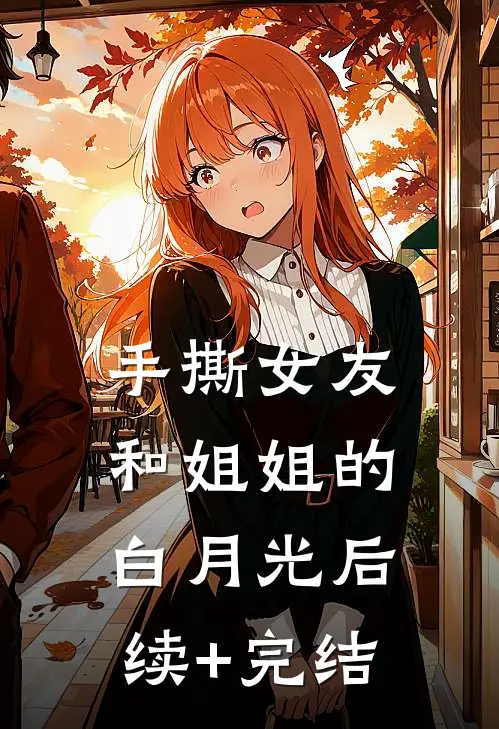 手撕女友和姐姐的白月光后续+完结