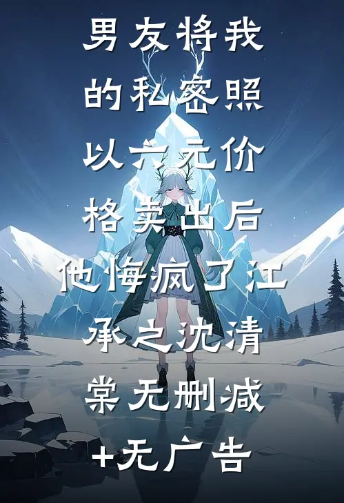 男友将我的私密照以六元价格卖出后，他悔疯了江承之沈清棠无删减+无广告
