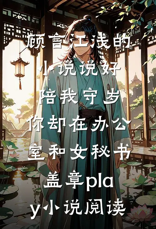 顾言江浅的小说说好陪我守岁，你却在办公室和女秘书盖章play小说阅读