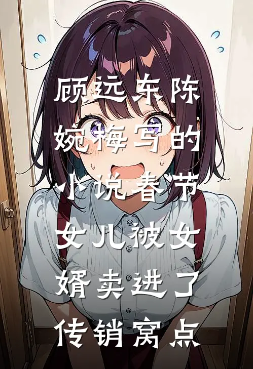 顾远东陈婉梅写的小说春节，女儿被女婿卖进了传销窝点