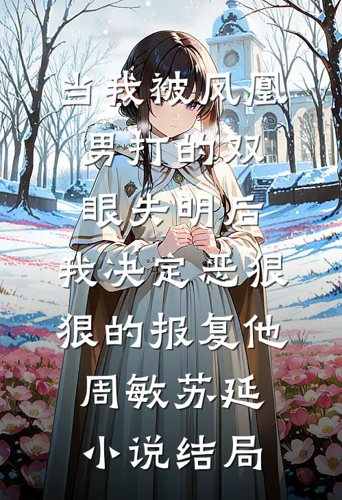当我被凤凰男打的双眼失明后，我决定恶狠狠的报复他周敏苏延小说结局