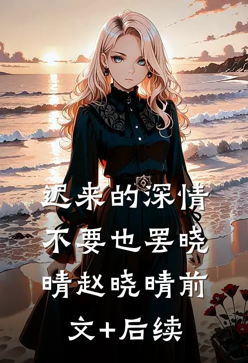 迟来的深情，不要也罢晓晴赵晓晴前文+后续
