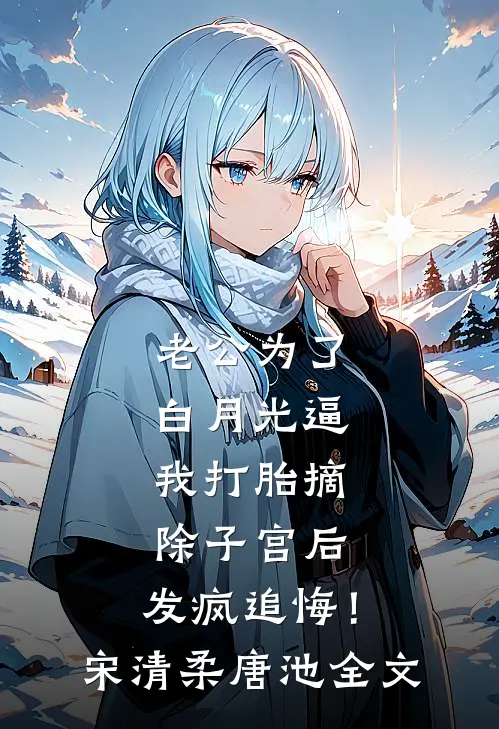 老公为了白月光逼我打胎摘除子宫后，发疯追悔！宋清柔唐池全文