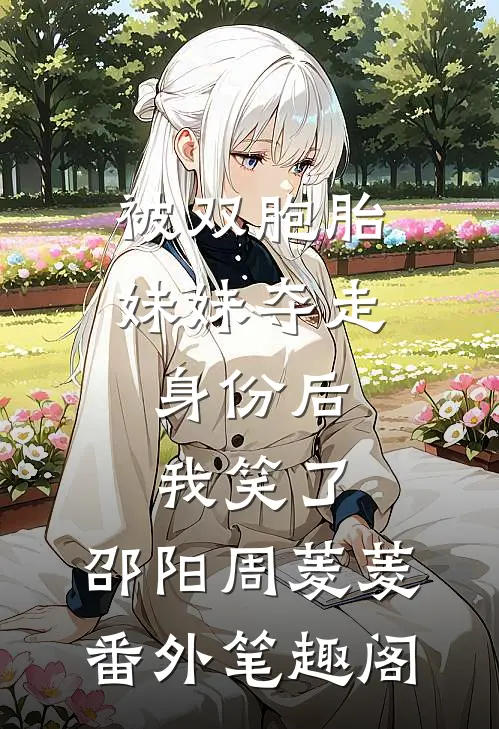 被双胞胎妹妹夺走身份后，我笑了：邵阳周菱菱番外笔趣阁