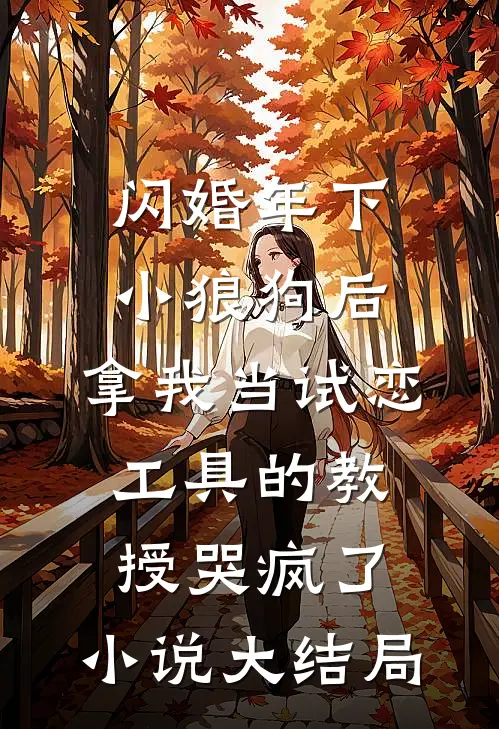 闪婚年下小狼狗后，拿我当试恋工具的教授哭疯了。小说大结局