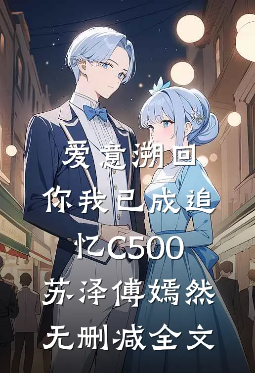 爱意溯回，你我已成追忆C500苏泽傅嫣然无删减全文