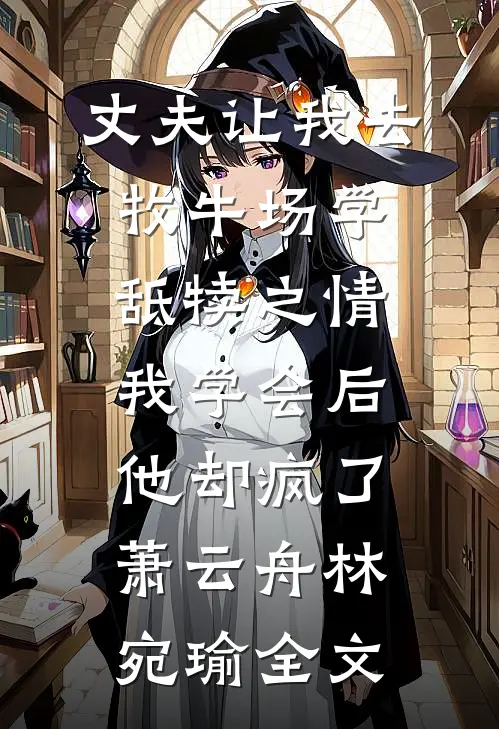 丈夫让我去牧牛场学舐犊之情，我学会后他却疯了萧云舟林宛瑜全文