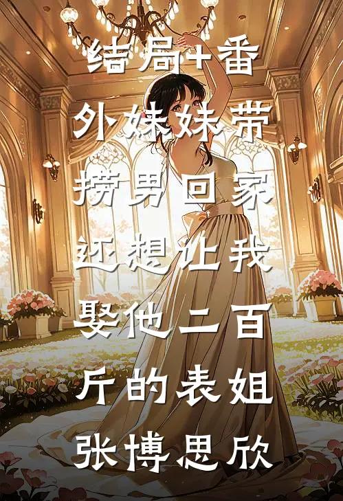 结局+番外妹妹带捞男回家，还想让我娶他二百斤的表姐张博思欣