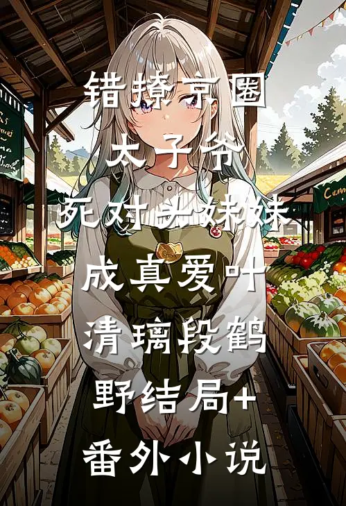 错撩京圈太子爷，死对头妹妹成真爱叶清璃段鹤野结局+番外小说