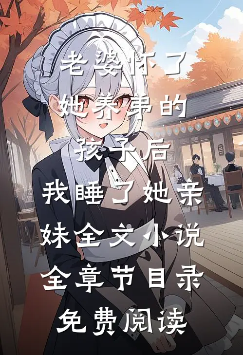 老婆怀了她养弟的孩子后，我睡了她亲妹全文小说全章节目录免费阅读