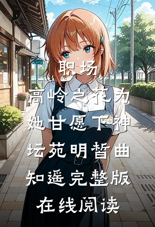 职场：高岭之花为她甘愿下神坛苑明皙曲知遥完整版在线阅读