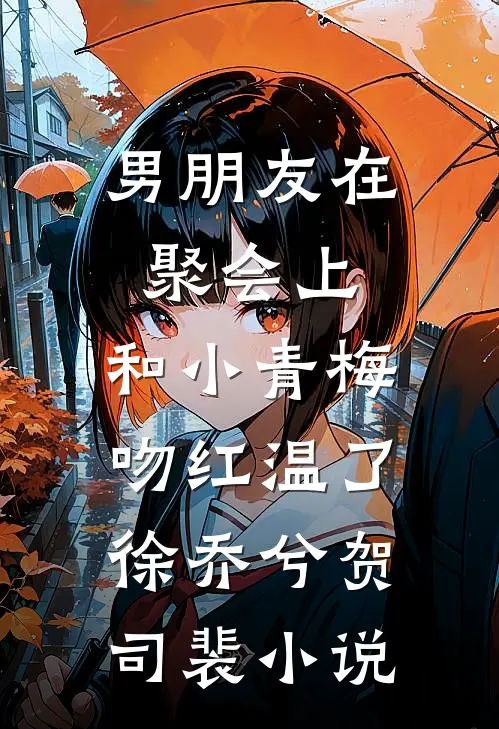男朋友在聚会上，和小青梅吻红温了徐乔兮贺司裴小说