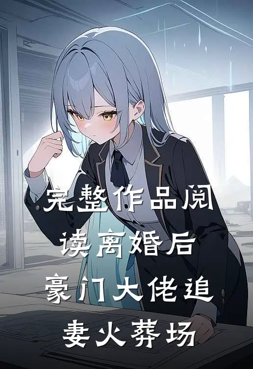 完整作品阅读离婚后，豪门大佬追妻火葬场