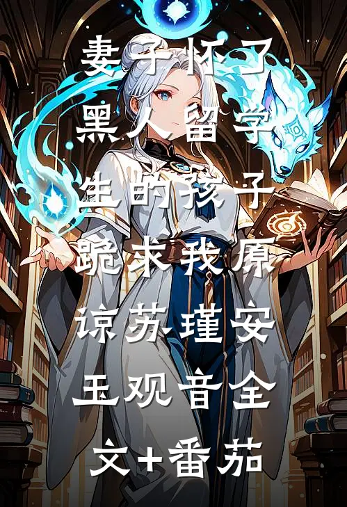 妻子怀了黑人留学生的孩子，跪求我原谅苏瑾安玉观音全文+番茄