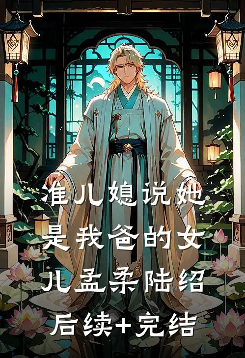 准儿媳说她是我爸的女儿孟柔陆绍后续+完结
