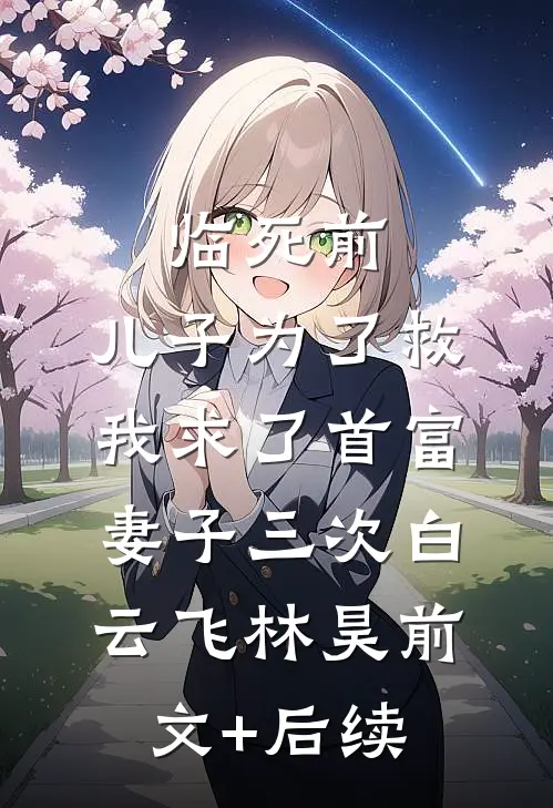 临死前，儿子为了救我求了首富妻子三次白云飞林昊前文+后续
