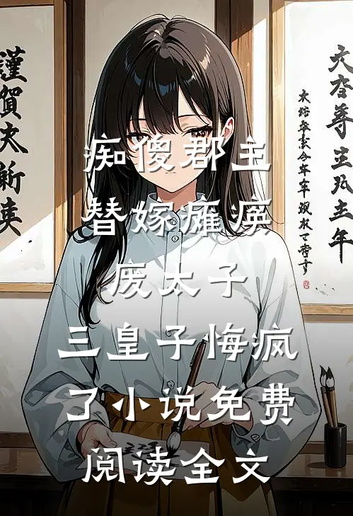 痴傻郡主替嫁瘫痪废太子，三皇子悔疯了小说免费阅读全文