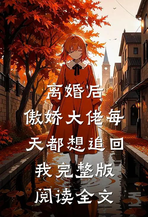 离婚后,傲娇大佬每天都想追回我完整版阅读全文