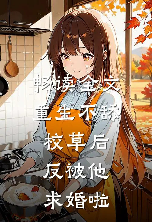 畅读全文重生不舔校草后，反被他求婚啦