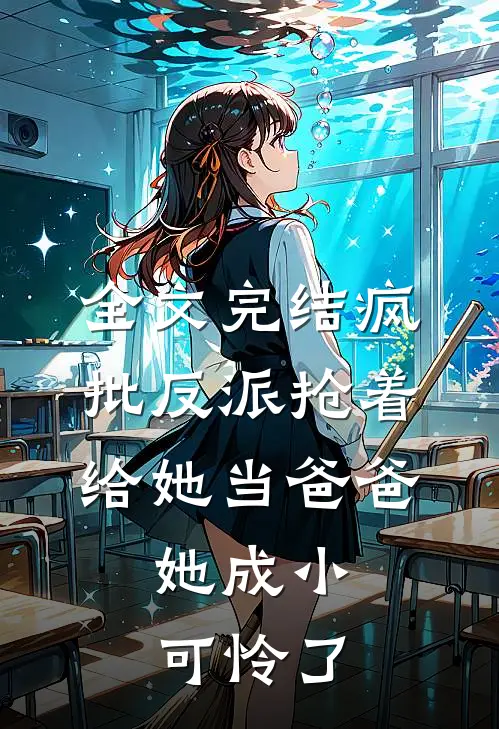 全文完结疯批反派抢着给她当爸爸,她成小可怜了
