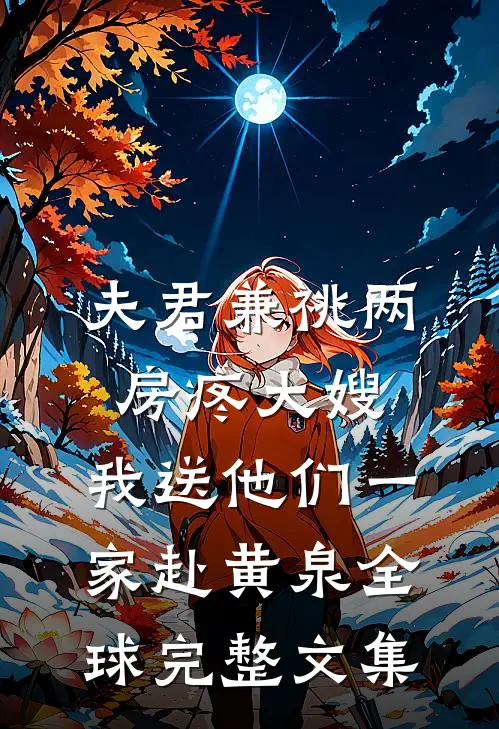 夫君兼祧两房疼大嫂，我送他们一家赴黄泉全球完整文集