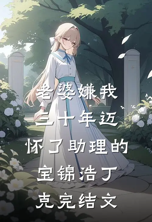 老婆嫌我三十年迈，怀了助理的宝锦浩丁克完结文