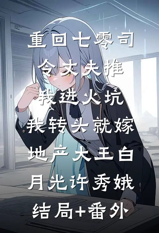 重回七零司令丈夫推我进火坑，我转头就嫁地产大王白月光许秀娥结局+番外