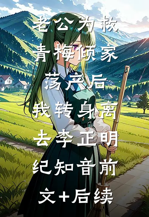 老公为救青梅倾家荡产后，我转身离去李正明纪知音前文+后续