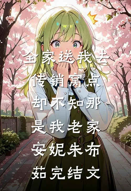 全家送我去传销窝点，却不知那是我老家安妮朱布茹完结文