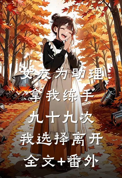 女友为助理拿我练手九十九次，我选择离开全文+番外
