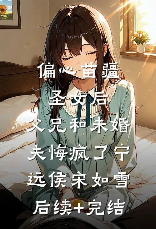 偏心苗疆圣女后，父兄和未婚夫悔疯了宁远侯宋如雪后续+完结