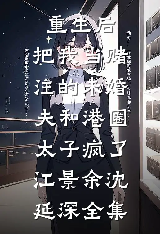 重生后，把我当赌注的未婚夫和港圈太子疯了江景余沈延深 全集