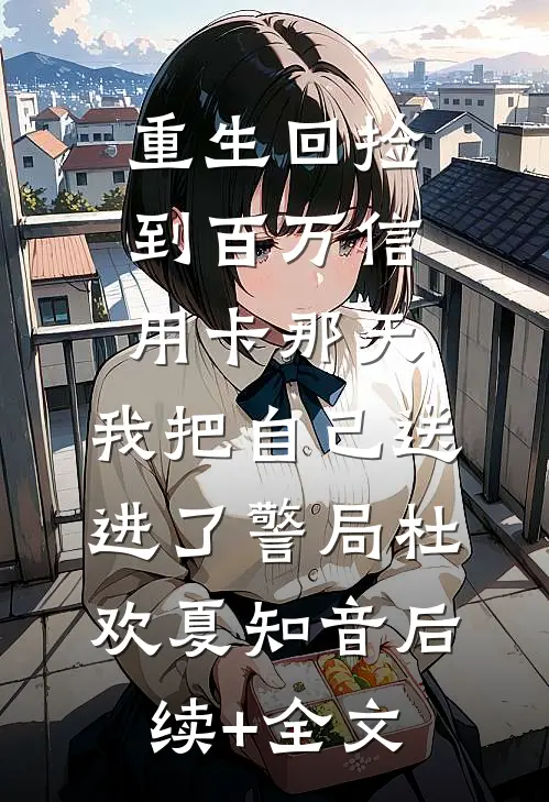 重生回捡到百万信用卡那天，我把自己送进了警局杜欢夏知音后续+全文