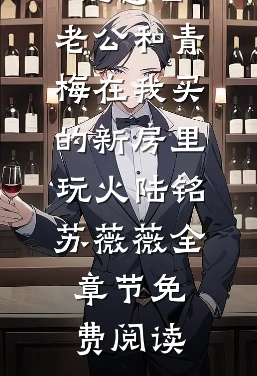 小说结婚纪念日，老公和青梅在我买的新房里玩火陆铭苏薇薇全章节免费阅读