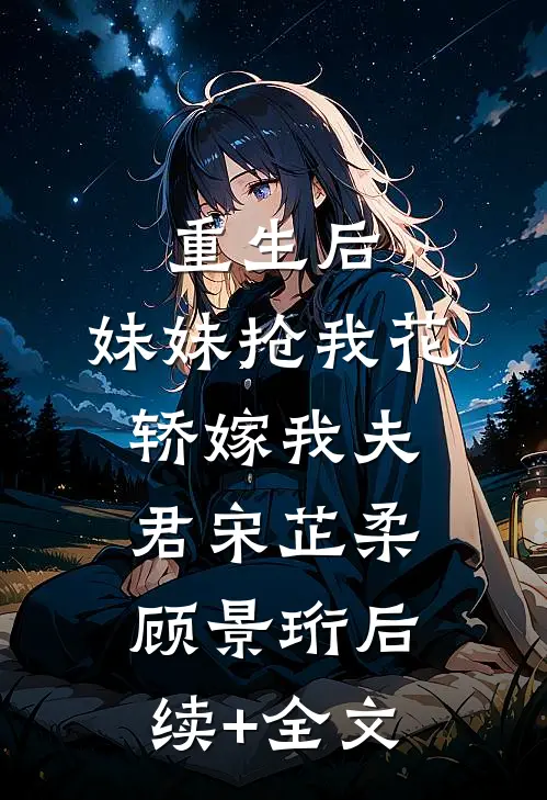 重生后，妹妹抢我花轿嫁我夫君宋芷柔顾景珩后续+全文