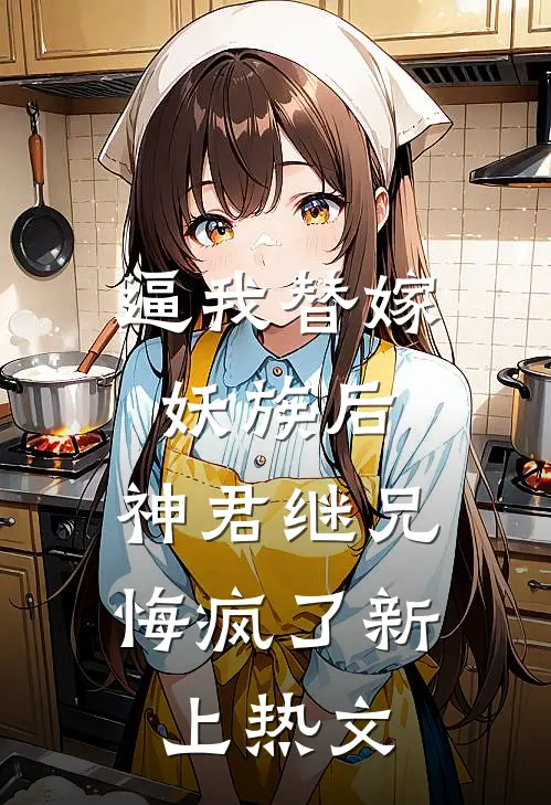 逼我替嫁妖族后，神君继兄悔疯了新上热文
